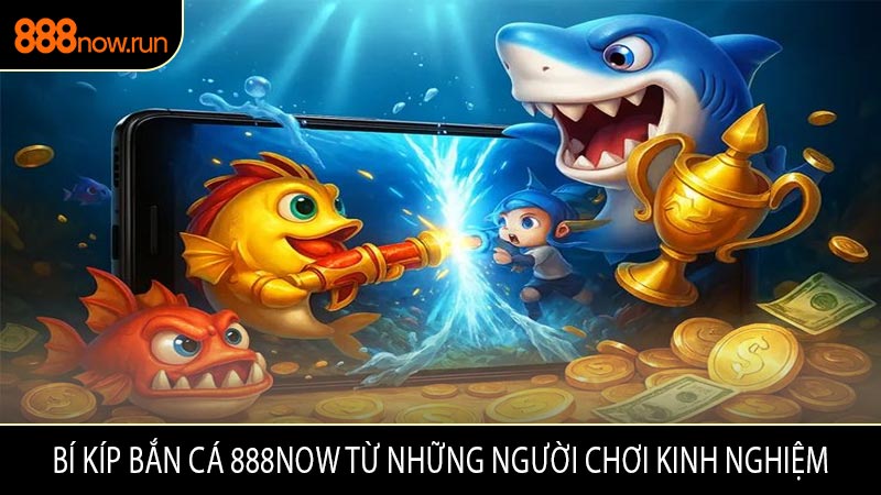 Bí Kíp Bắn Cá 888now Từ Những Người Chơi Kinh Nghiệm